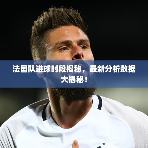 法國隊進(jìn)球時(shí)段揭秘，最新分析數據大揭秘！