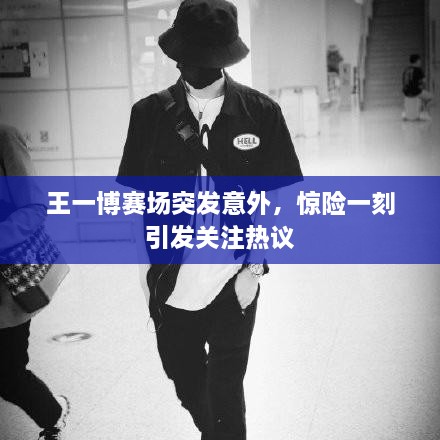 王一博賽場(chǎng)突發(fā)意外，驚險一刻引發(fā)關(guān)注熱議