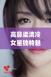 高鼻梁清冷女星獨特魅力，揭秘女神的魅力之源