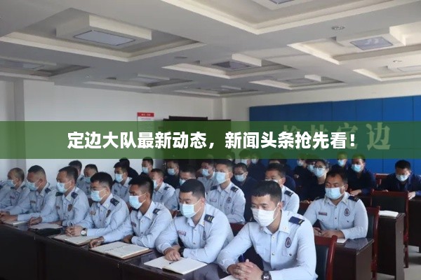 定邊大隊最新動(dòng)態(tài)，新聞頭條搶先看！