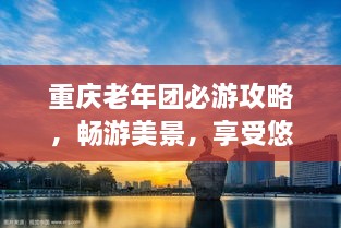 重慶老年團必游攻略，暢游美景，享受悠閑時(shí)光！
