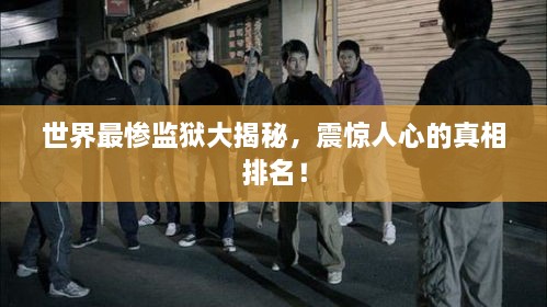 世界最慘監獄大揭秘，震驚人心的真相排名！