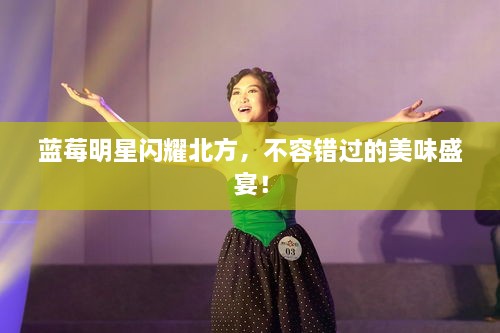 藍莓明星閃耀北方，不容錯過(guò)的美味盛宴！