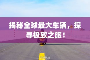 揭秘全球最大車(chē)輛，探尋極致之旅！