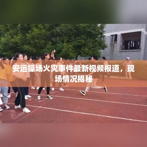 安遠操場(chǎng)火災事件最新視頻報道，現場(chǎng)情況揭秘