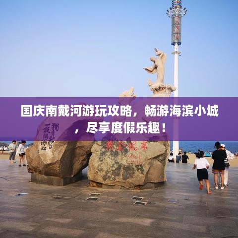 國慶南戴河游玩攻略，暢游海濱小城，盡享度假樂(lè )趣！
