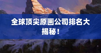 全球頂尖原畫(huà)公司排名大揭秘！