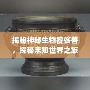 揭秘神秘生物饕餮獸，探秘未知世界之旅