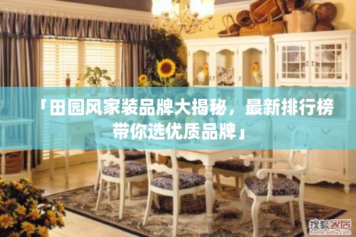 「田園風(fēng)家裝品牌大揭秘，最新排行榜帶你選優(yōu)質(zhì)品牌」