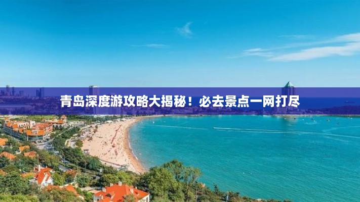 青島深度游攻略大揭秘！必去景點(diǎn)一網(wǎng)打盡