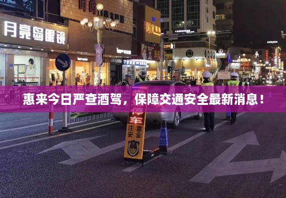 惠來(lái)今日嚴查酒駕，保障交通安全最新消息！