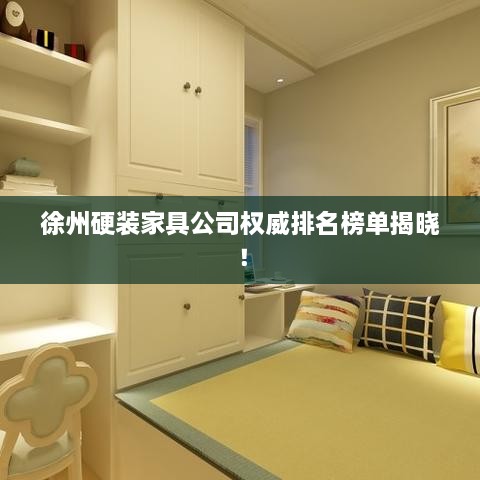 徐州硬裝家具公司權威排名榜單揭曉！
