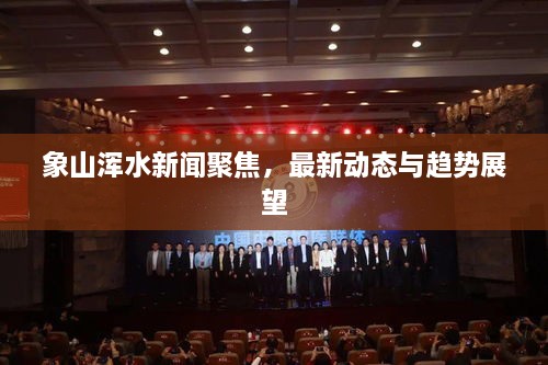 象山渾水新聞聚焦，最新動(dòng)態(tài)與趨勢展望