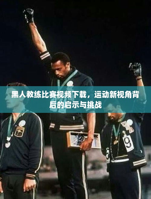 黑人教練比賽視頻下載，運動(dòng)新視角背后的啟示與挑戰