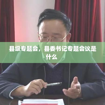縣級專(zhuān)題會(huì )，縣委書(shū)記專(zhuān)題會(huì )議是什么 