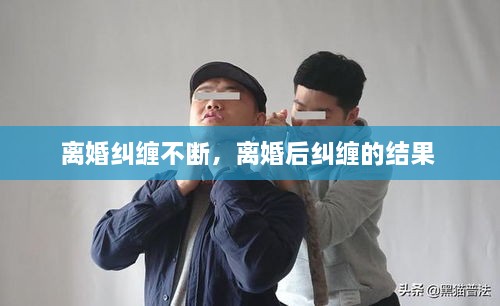 離婚糾纏不斷，離婚后糾纏的結果 