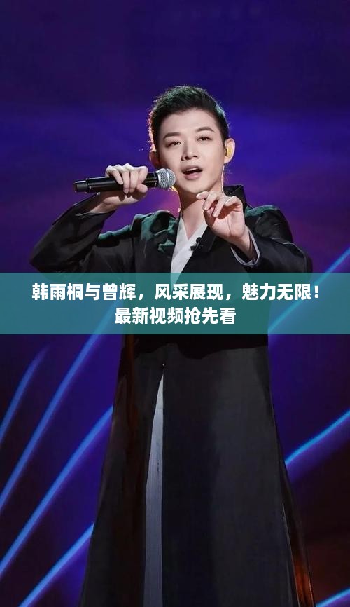 韓雨桐與曾輝，風(fēng)采展現，魅力無(wú)限！最新視頻搶先看