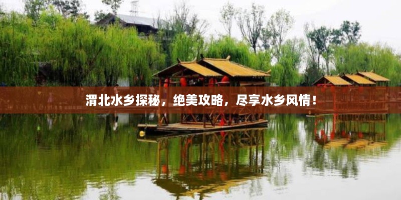 渭北水鄉探秘，絕美攻略，盡享水鄉風(fēng)情！