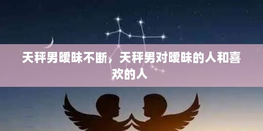 天秤男曖昧不斷，天秤男對曖昧的人和喜歡的人 