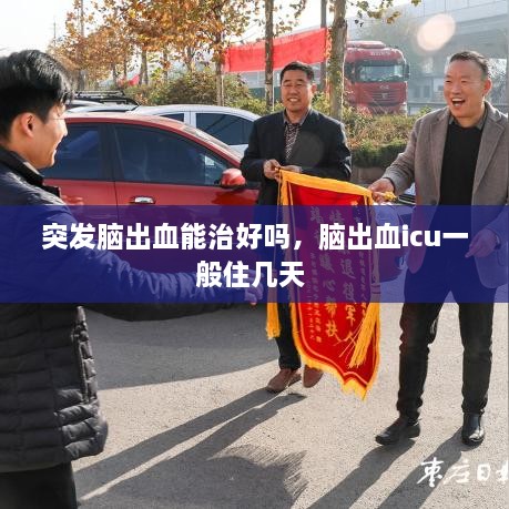 突發(fā)腦出血能治好嗎，腦出血icu一般住幾天 