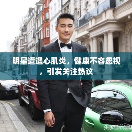 明星遭遇心肌炎，健康不容忽視，引發(fā)關(guān)注熱議