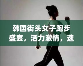 韓國街頭女子跑步盛宴，活力激情，速度與美的完美結合
