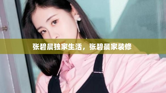張碧晨獨家生活，張碧晨家裝修 