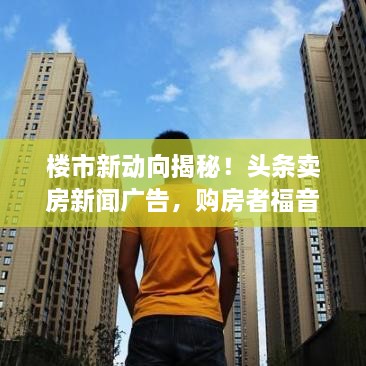 樓市新動(dòng)向揭秘！頭條賣(mài)房新聞廣告，購房者福音來(lái)襲！