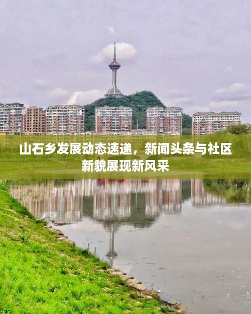 山石鄉發(fā)展動(dòng)態(tài)速遞，新聞頭條與社區新貌展現新風(fēng)采