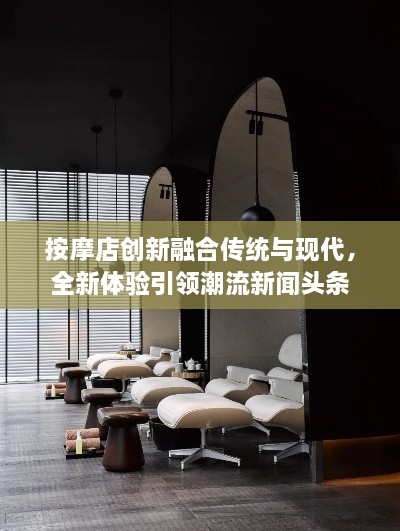 按摩店創(chuàng  )新融合傳統與現代，全新體驗引領(lǐng)潮流新聞頭條