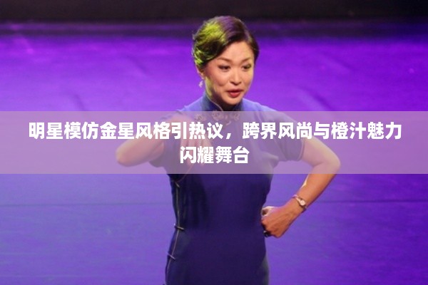 明星模仿金星風(fēng)格引熱議，跨界風(fēng)尚與橙汁魅力閃耀舞臺